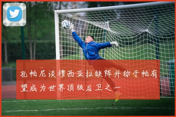 孔帕尼谈穆西亚拉缺阵并称于帕有望成为世界顶级后卫之一
