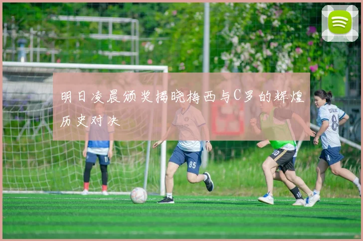 明日凌晨颁奖揭晓梅西与C罗的辉煌历史对决