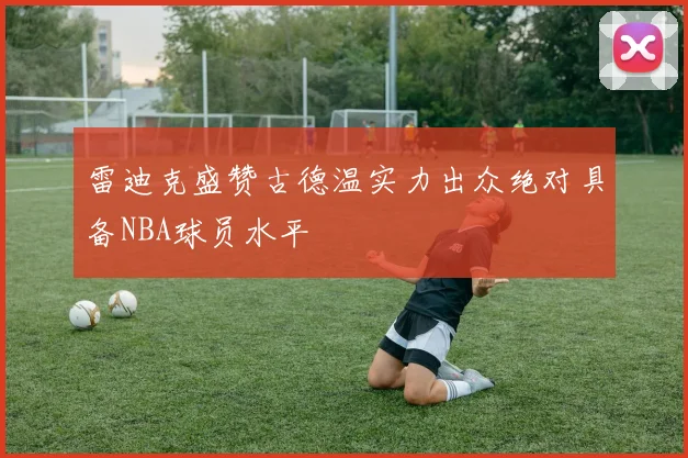 雷迪克盛赞古德温实力出众绝对具备NBA球员水平