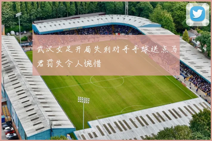 武汉女足开局失利对手手球送点马君罚失令人惋惜