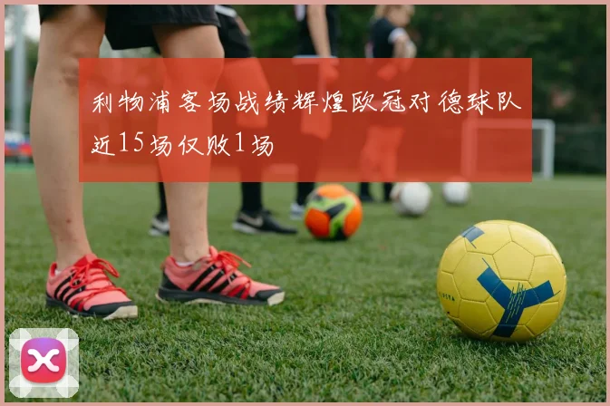 利物浦客场战绩辉煌欧冠对德球队近15场仅败1场