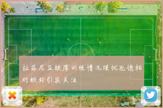 拉菲尼亚缺席训练情况堪忧孔德相对较好引发关注