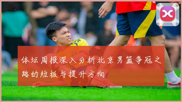 体坛周报深入分析北京男篮争冠之路的短板与提升方向