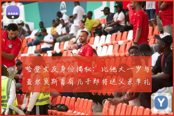 哈登女友身份揭秘：比他大一岁与查尔莫斯育有儿子即将送父亲节礼物