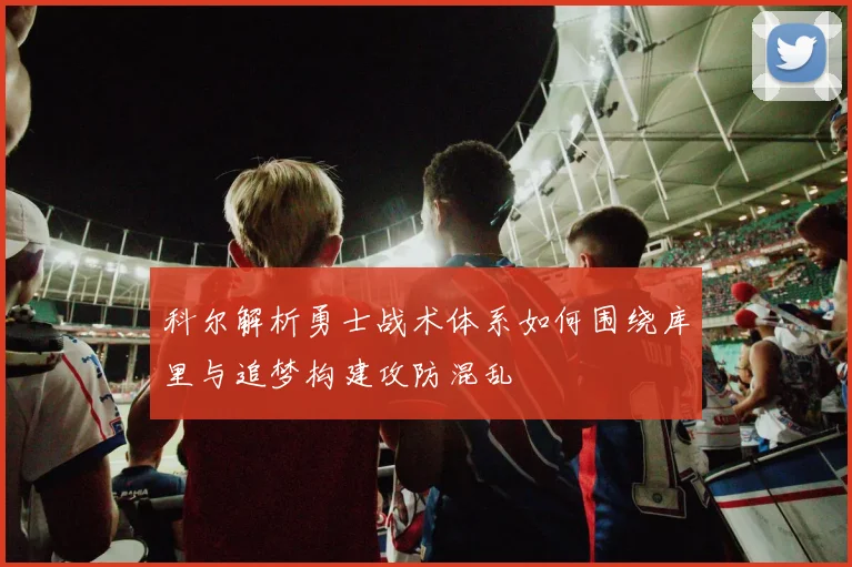 科尔解析勇士战术体系如何围绕库里与追梦构建攻防混乱