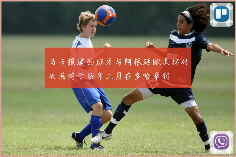 马卡报道西班牙与阿根廷欧美杯对决或将于明年三月在多哈举行