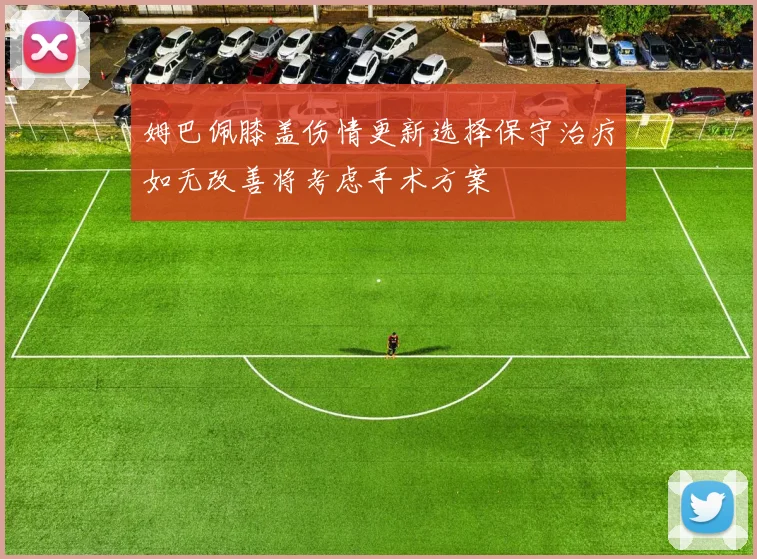 姆巴佩膝盖伤情更新选择保守治疗如无改善将考虑手术方案