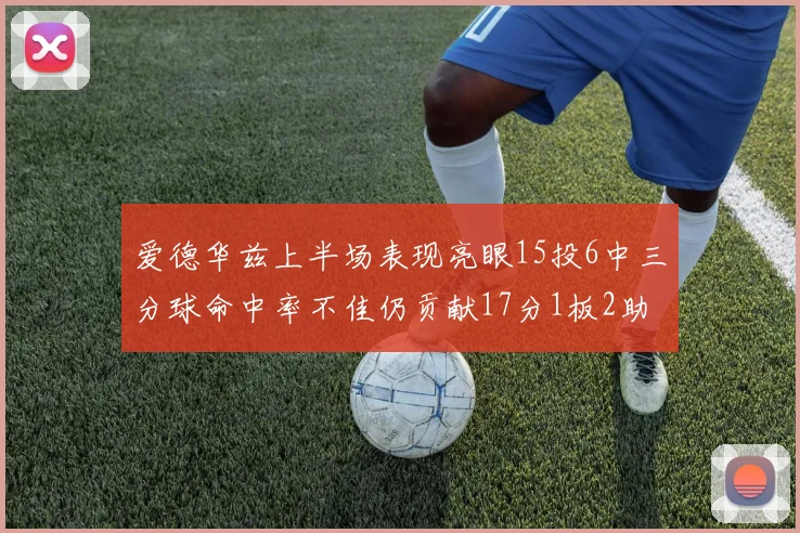 爱德华兹上半场表现亮眼15投6中三分球命中率不佳仍贡献17分1板2助