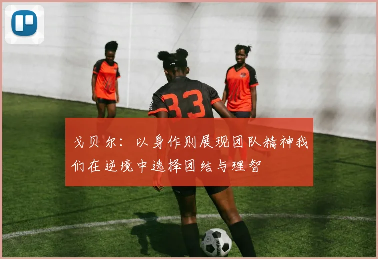 戈贝尔：以身作则展现团队精神我们在逆境中选择团结与理智