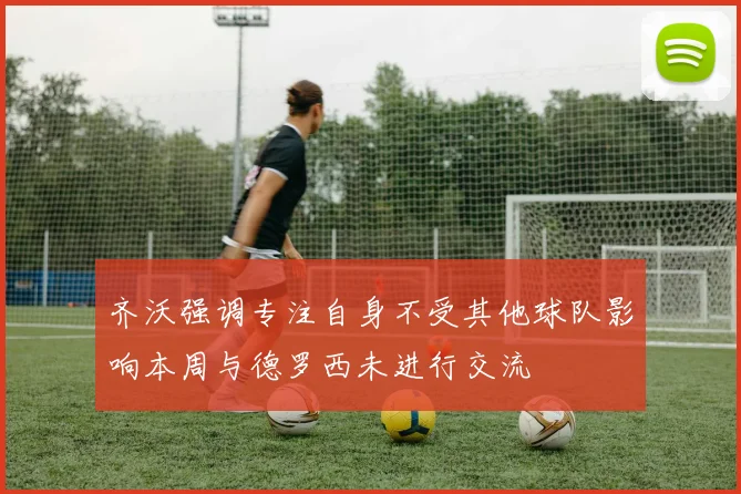 齐沃强调专注自身不受其他球队影响本周与德罗西未进行交流