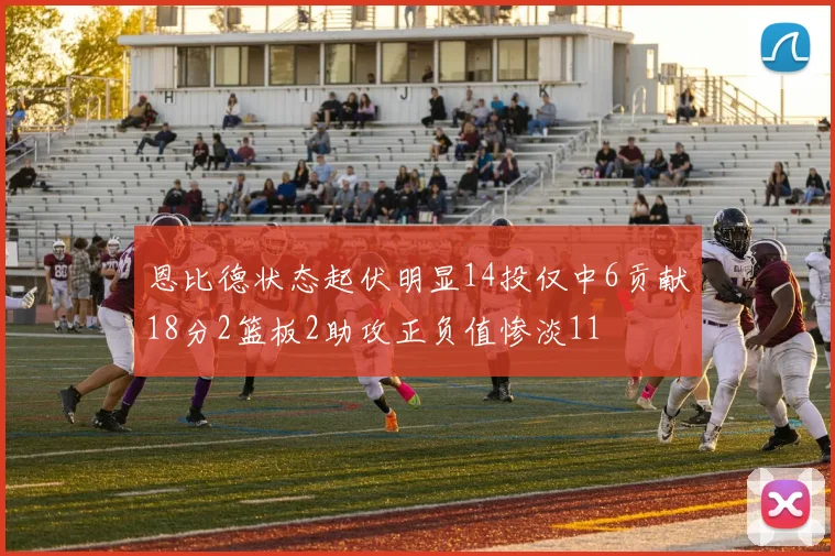 恩比德状态起伏明显14投仅中6贡献18分2篮板2助攻正负值惨淡11
