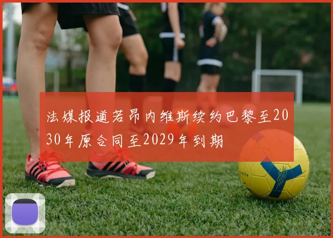 法媒报道若昂内维斯续约巴黎至2030年原合同至2029年到期