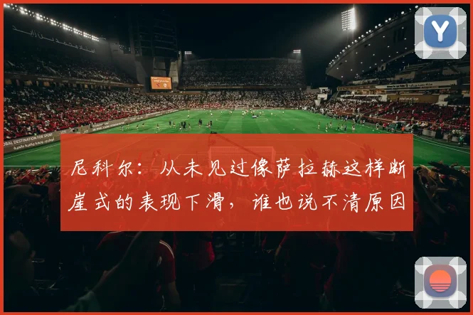 尼科尔：从未见过像萨拉赫这样断崖式的表现下滑，谁也说不清原因
