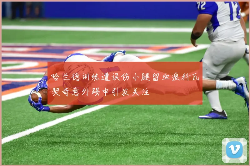 哈兰德训练遭误伤小腿留血痕科瓦契奇意外踢中引发关注