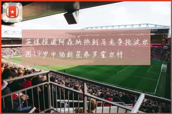 英媒报道阿森纳热刺马竞争抢波尔图19岁中场新星弗罗霍尔特