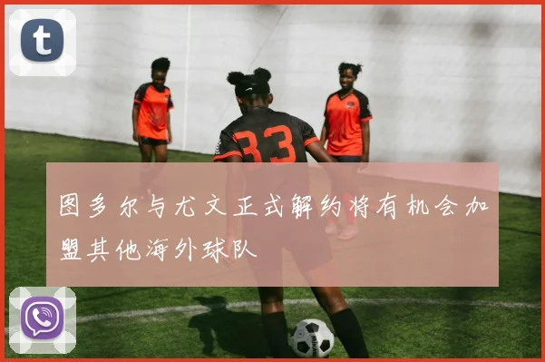 图多尔与尤文正式解约将有机会加盟其他海外球队