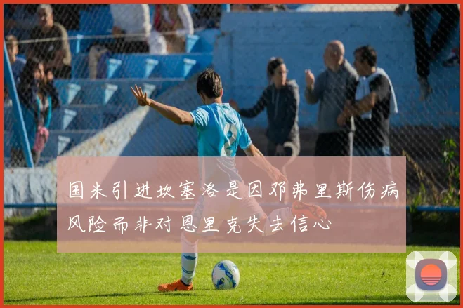 国米引进坎塞洛是因邓弗里斯伤病风险而非对恩里克失去信心