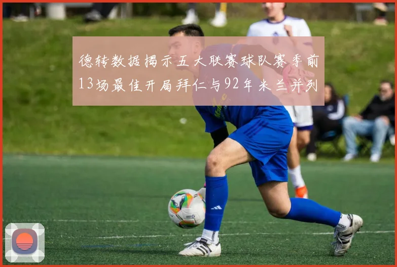 德转数据揭示五大联赛球队赛季前13场最佳开局拜仁与92年米兰并列第一