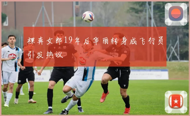 裸奔女郎19年后华丽转身成飞行员引发热议