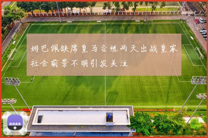 姆巴佩缺席皇马合练两天出战皇家社会前景不明引发关注