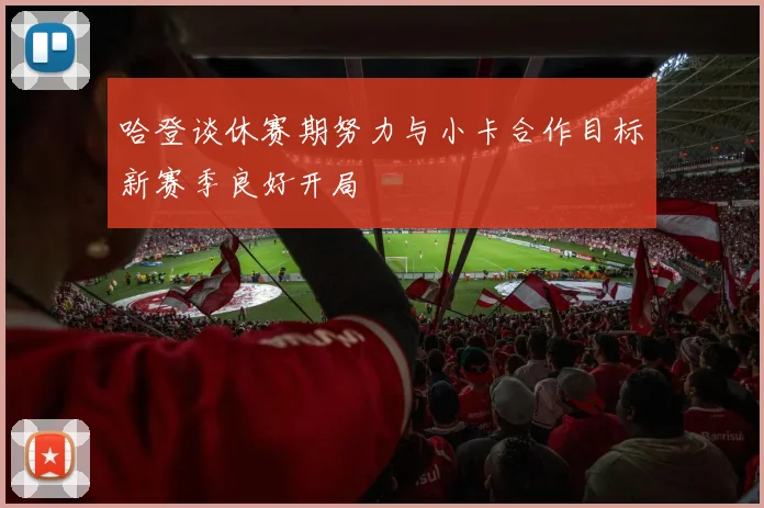 哈登谈休赛期努力与小卡合作目标新赛季良好开局