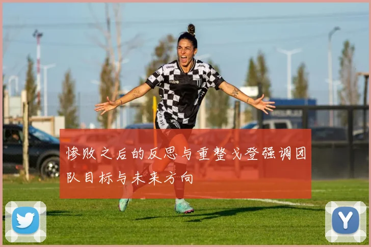惨败之后的反思与重整戈登强调团队目标与未来方向