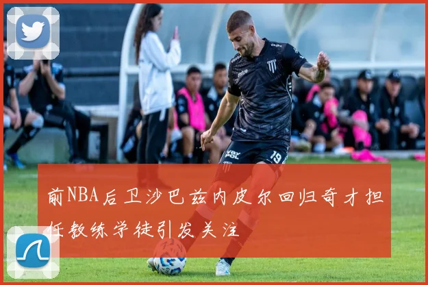 前NBA后卫沙巴兹内皮尔回归奇才担任教练学徒引发关注