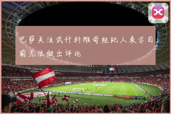 巴萨关注武什科维奇经纪人表示目前无法做出评论