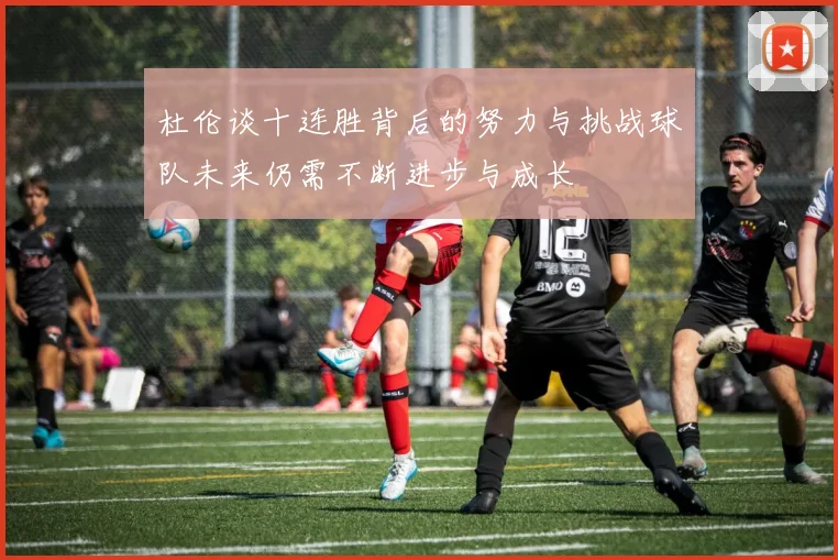杜伦谈十连胜背后的努力与挑战球队未来仍需不断进步与成长