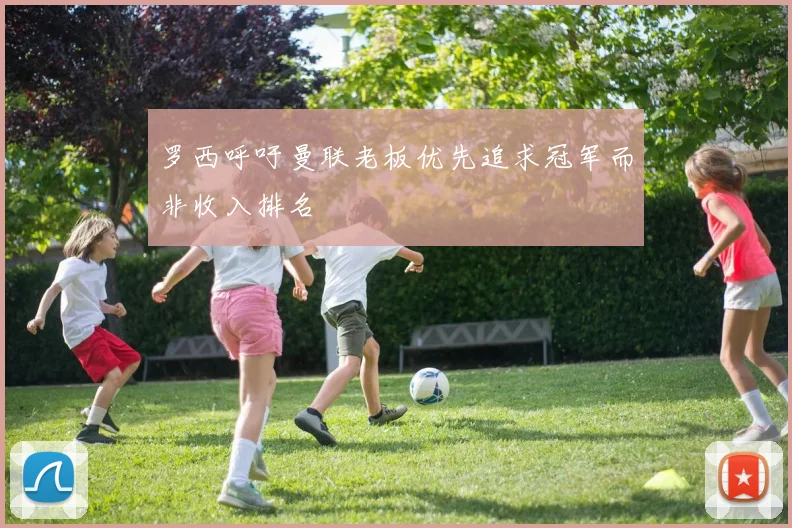 罗西呼吁曼联老板优先追求冠军而非收入排名
