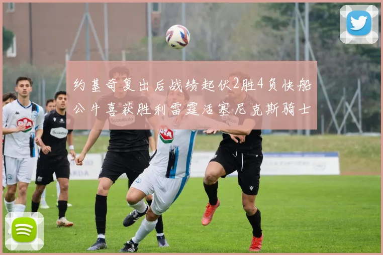 约基奇复出后战绩起伏2胜4负快船公牛喜获胜利雷霆活塞尼克斯骑士接连失利