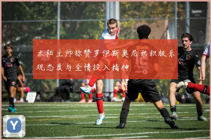 太阳主帅称赞罗伊斯奥尼尔积极乐观态度与全情投入精神