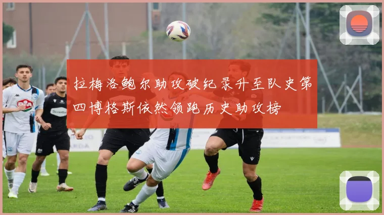 拉梅洛鲍尔助攻破纪录升至队史第四博格斯依然领跑历史助攻榜