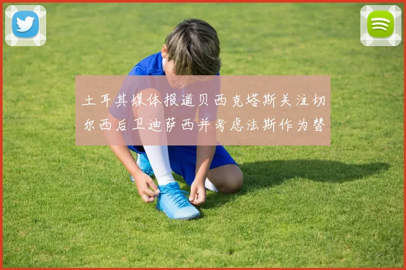 土耳其媒体报道贝西克塔斯关注切尔西后卫迪萨西并考虑法斯作为替代选项