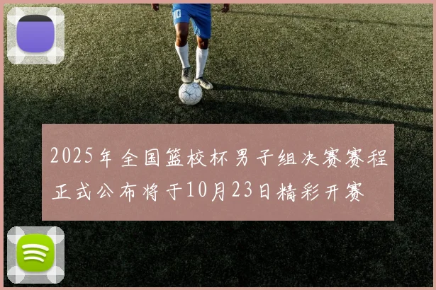 2025年全国篮校杯男子组决赛赛程正式公布将于10月23日精彩开赛