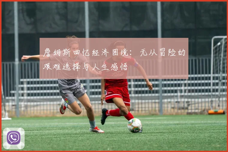 詹姆斯回忆经济困境：无从冒险的艰难选择与人生感悟