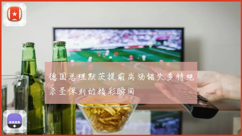 德国总理默茨提前离场错失多特绝杀圣保利的精彩瞬间