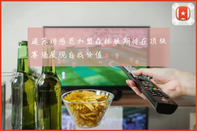 道苏姆感恩加盟森林狼期待在顶级赛场展现自我价值