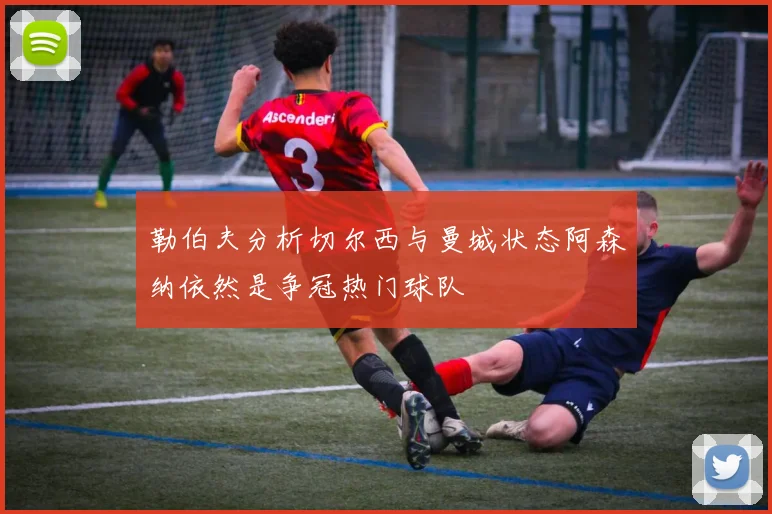 勒伯夫分析切尔西与曼城状态阿森纳依然是争冠热门球队