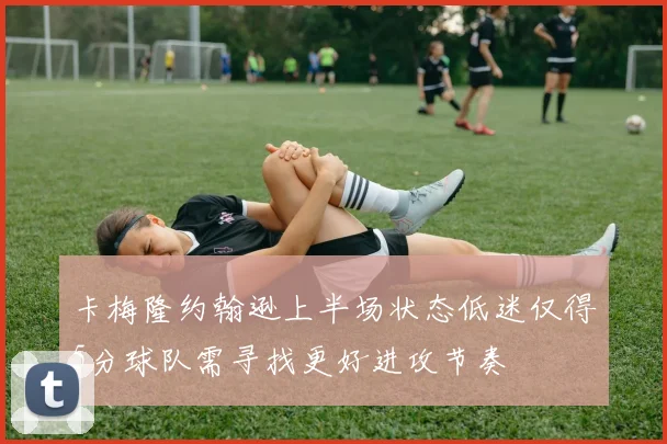 卡梅隆约翰逊上半场状态低迷仅得5分球队需寻找更好进攻节奏