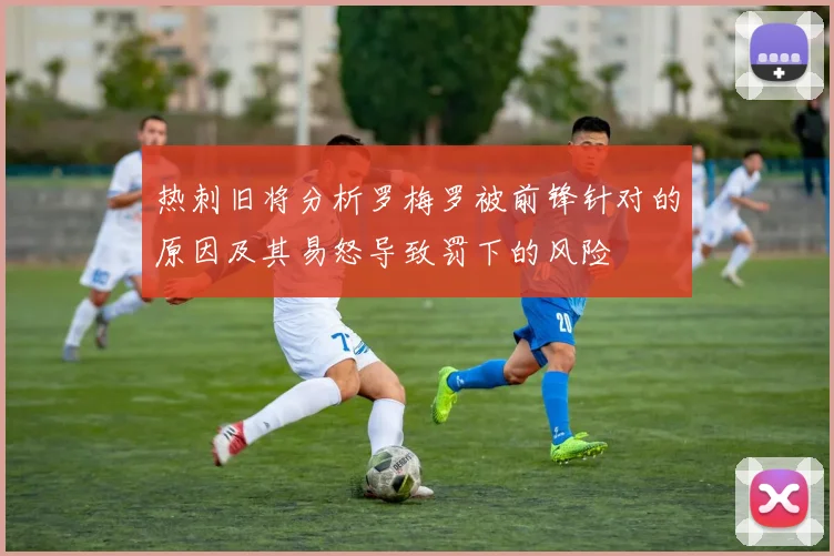 热刺旧将分析罗梅罗被前锋针对的原因及其易怒导致罚下的风险