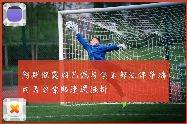 阿斯披露姆巴佩与俱乐部法律争端内马尔索赔遭遇挫折