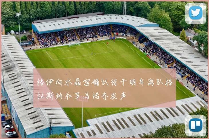 格伊向水晶宫确认将于明年离队格拉斯纳和罗马诺齐发声