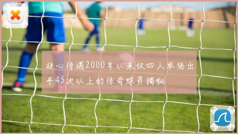 核心待遇2000年以来仅四人单场出手45次以上的传奇球员揭秘