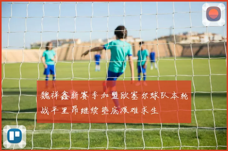 魏祥鑫新赛季加盟欧塞尔球队本轮战平里昂继续垫底艰难求生