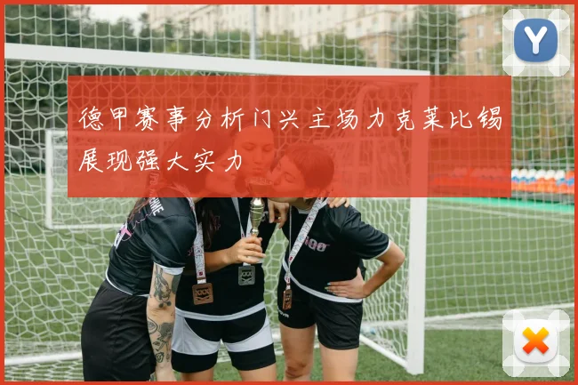 德甲赛事分析门兴主场力克莱比锡展现强大实力