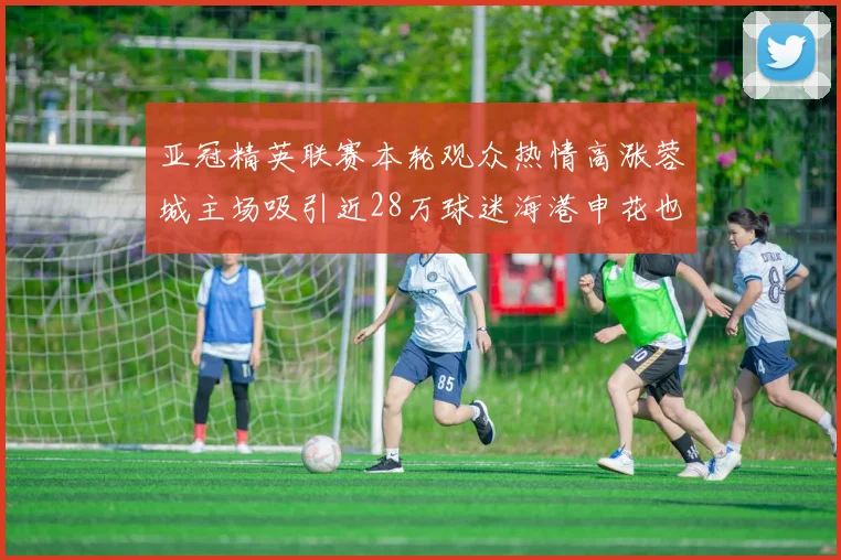 亚冠精英联赛本轮观众热情高涨蓉城主场吸引近28万球迷海港申花也超万人到场