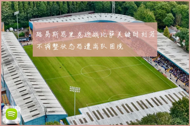 路易斯恩里克迎战比萨关键时刻若不调整状态恐遭离队困境