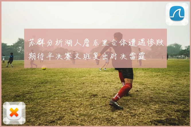苏群分析湖人詹东里合体遭遇惨败期待半决赛文班复出对决雷霆