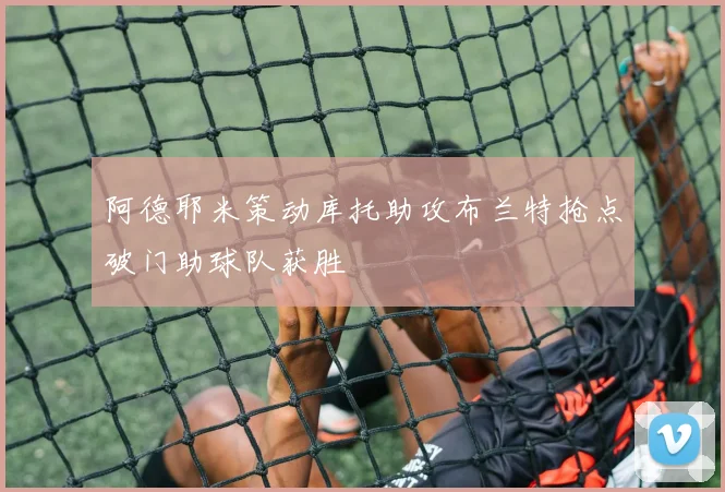 阿德耶米策动库托助攻布兰特抢点破门助球队获胜